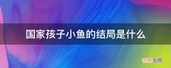 国家孩子小鱼的结局是什么?