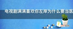 电视剧满满喜欢你左岸为什么要当医生?