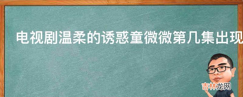 电视剧温柔的诱惑童微微第几集出现?