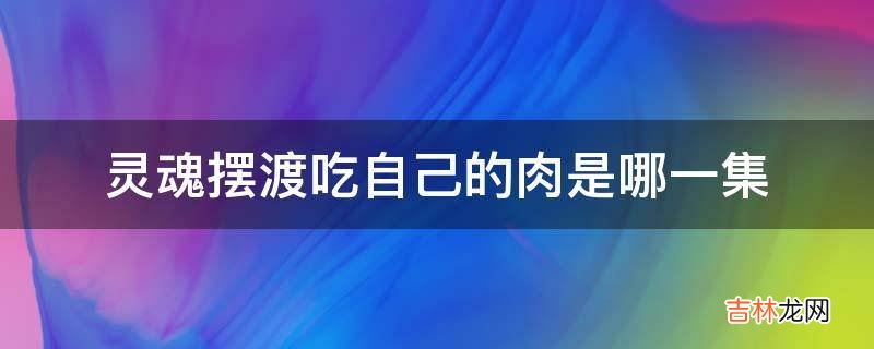 灵魂摆渡吃自己的肉是哪一集?