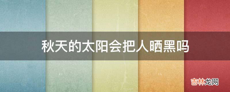 秋天的太阳会把人晒黑吗?