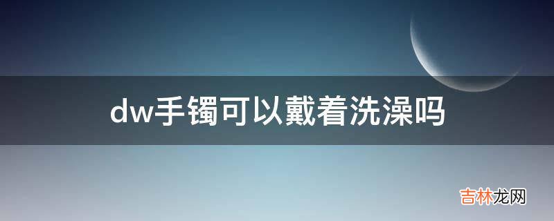 dw手镯可以戴着洗澡吗?