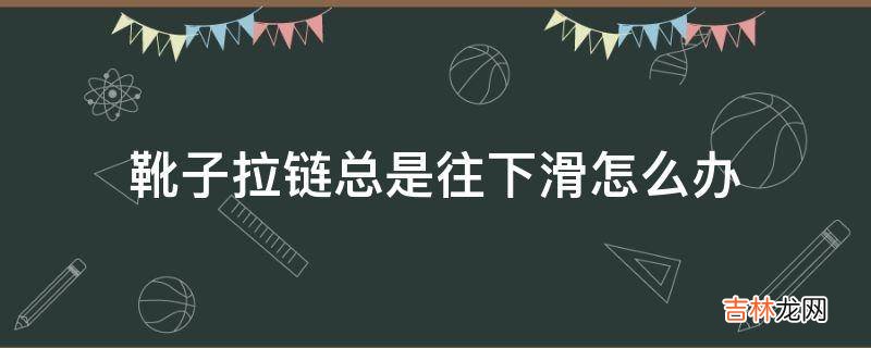 靴子拉链总是往下滑怎么办?