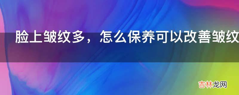 脸上皱纹多，怎么保养可以改善皱纹?