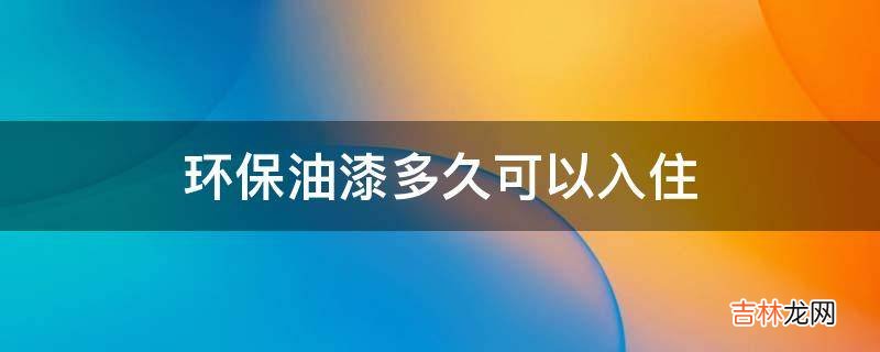 环保油漆多久可以入住?