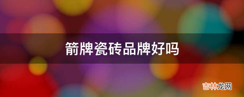 箭牌瓷砖品牌好吗?