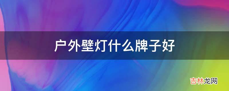 户外壁灯什么牌子好?