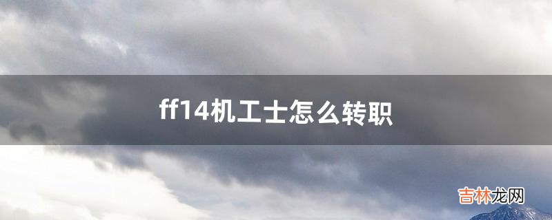ff14机工士怎么转职(ff14转职要求)