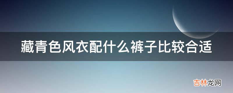 藏青色风衣配什么裤子比较合适?