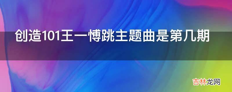 创造101王一愽跳主题曲是第几期?