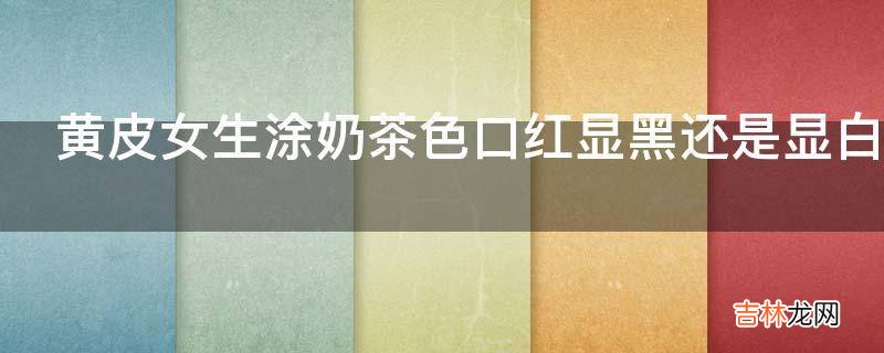 黄皮女生涂奶茶色口红显黑还是显白?