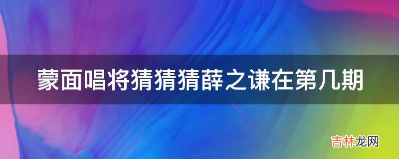 蒙面唱将猜猜猜薛之谦在第几期?