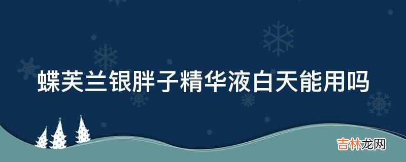 蝶芙兰银胖子精华液白天能用吗?