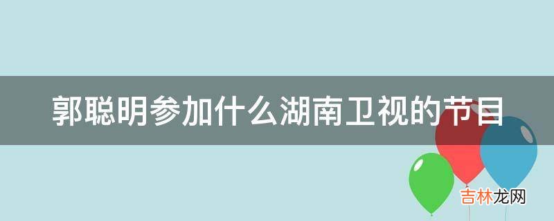 郭聰明參加什麽湖南衛視的節目?
