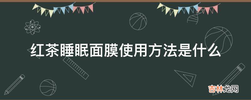 红茶睡眠面膜使用方法是什么?