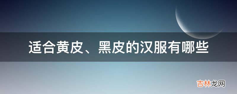 适合黄皮、黑皮的汉服有哪些?