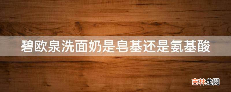 碧欧泉洗面奶是皂基还是氨基酸?