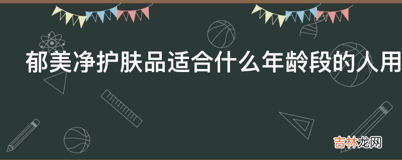 郁美净护肤品适合什么年龄段的人用?