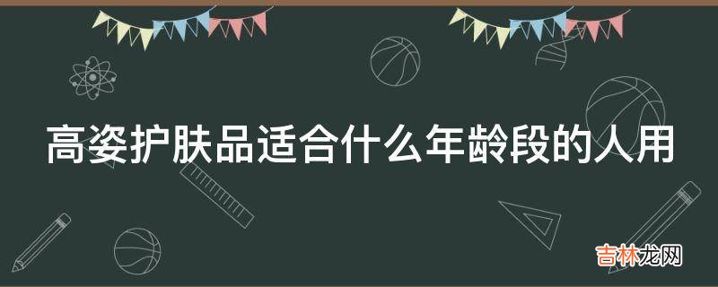 高姿护肤品适合什么年龄段的人用?