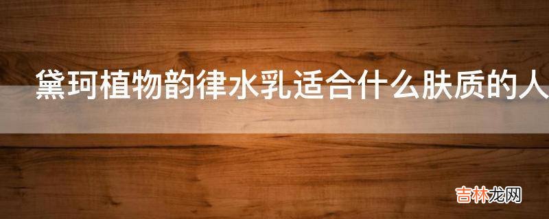 黛珂植物韵律水乳适合什么肤质的人使用?