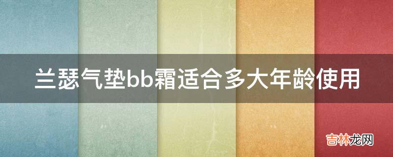 兰瑟气垫bb霜适合多大年龄使用?