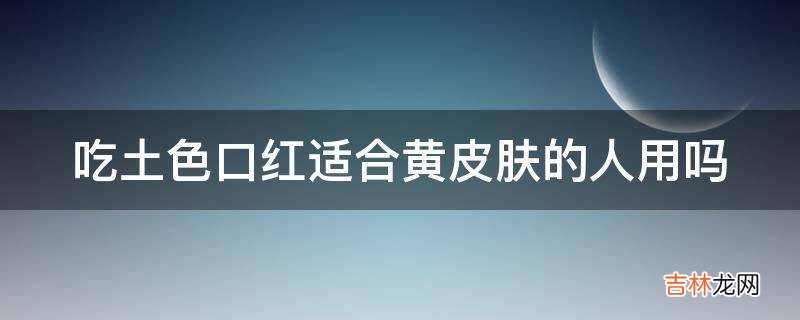 吃土色口红适合黄皮肤的人用吗?