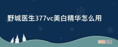 野城医生377vc美白精华怎么用?