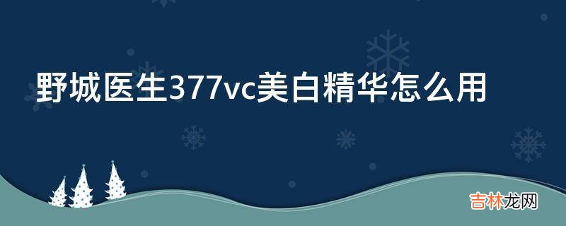 野城医生377vc美白精华怎么用?