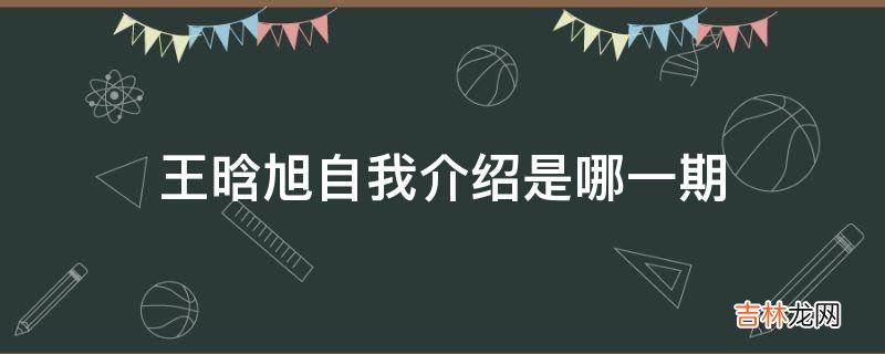 王晗旭自我介绍是哪一期?