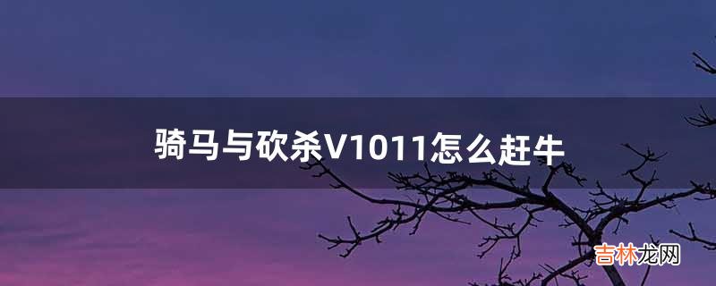骑马与砍杀V1.011怎么赶牛（骑马与砍杀战团怎么带走牛)
