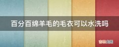 百分百绵羊毛的毛衣可以水洗吗?