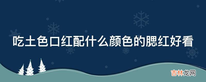 吃土色口红配什么颜色的腮红好看?