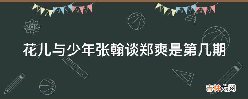 花儿与少年张翰谈郑爽是第几期?