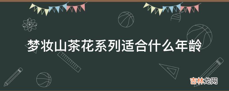 梦妆山茶花系列适合什么年龄?