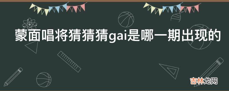 蒙面唱将猜猜猜gai是哪一期出现的?