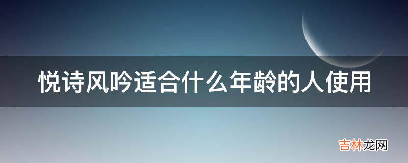 悦诗风吟适合什么年龄的人使用?