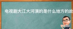 电视剧大江大河演的是什么地方的故事?