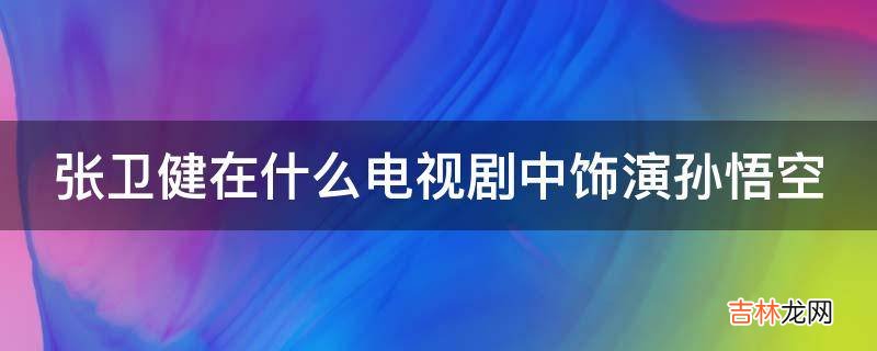 张卫健在什么电视剧中饰演孙悟空?