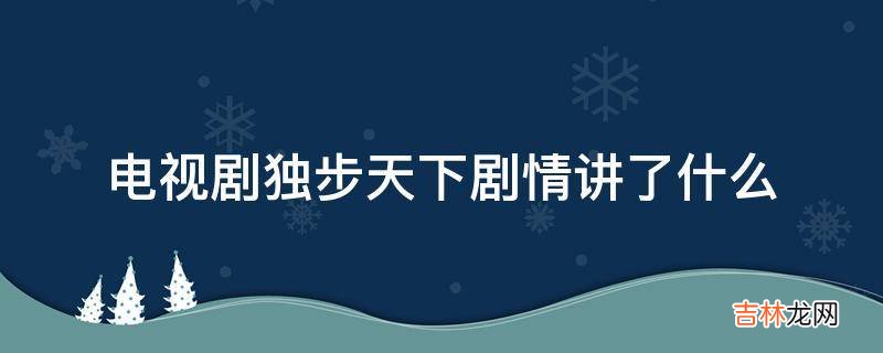 电视剧独步天下剧情讲了什么?