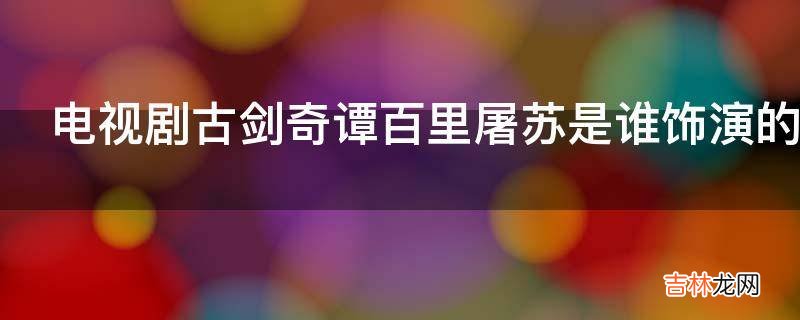 电视剧古剑奇谭百里屠苏是谁饰演的?