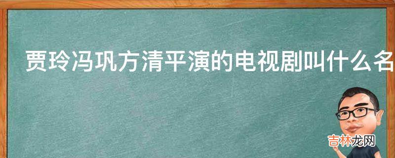 贾玲冯巩方清平演的电视剧叫什么名字?