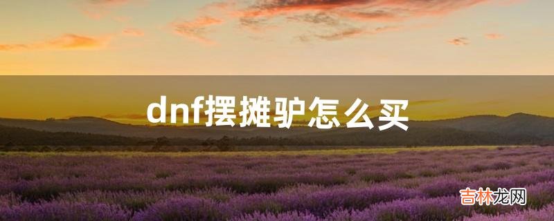 dnf摆摊驴怎么买（dnf100级一般在哪摆摊)