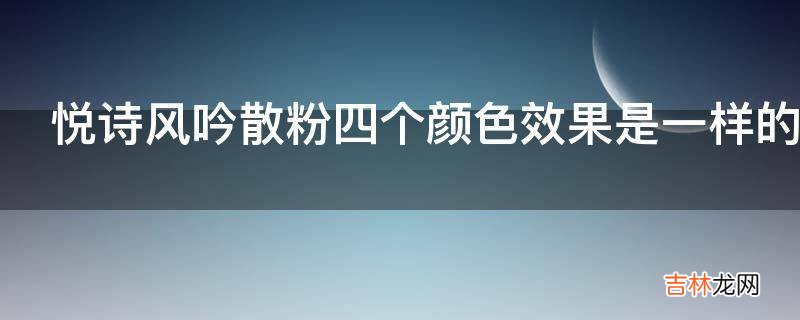 悦诗风吟散粉四个颜色效果是一样的吗?