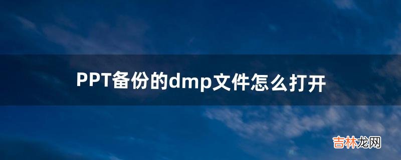 PPT备份的dmp文件怎么打开（ppt如何显示pdt文件)