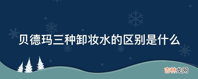 贝德玛三种卸妆水的区别是什么?