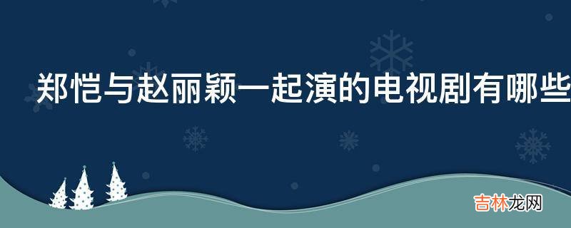 郑恺与赵丽颖一起演的电视剧有哪些?