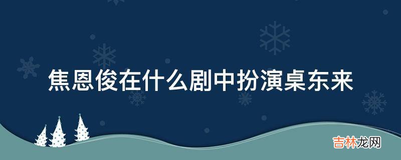 焦恩俊在什么剧中扮演桌东来?