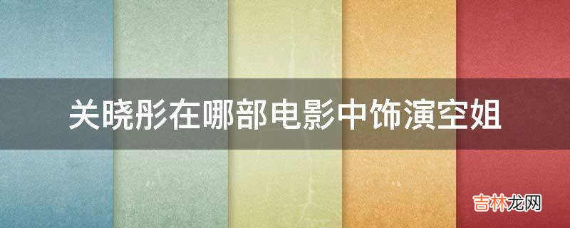 关晓彤在哪部电影中饰演空姐?