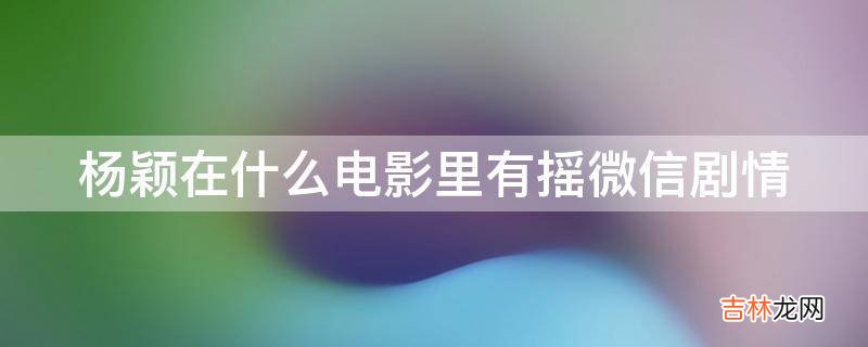 杨颖在什么电影里有摇微信剧情?