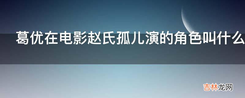 葛优在电影赵氏孤儿演的角色叫什么名字?